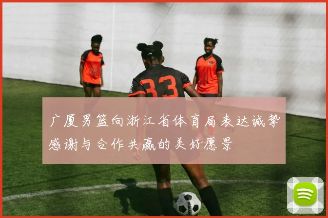 广厦男篮向浙江省体育局表达诚挚感谢与合作共赢的美好愿景