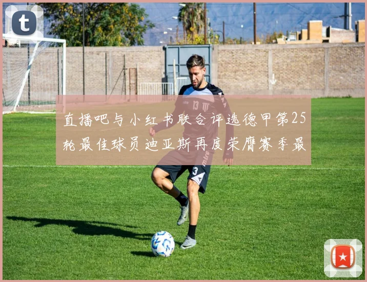 直播吧与小红书联合评选德甲第25轮最佳球员迪亚斯再度荣膺赛季最佳称号