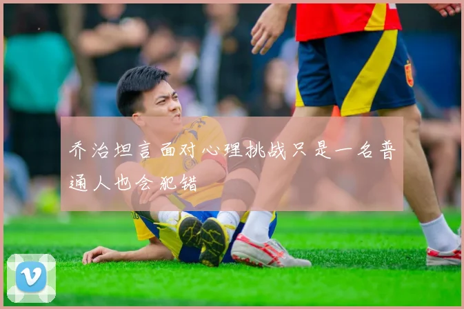 乔治坦言面对心理挑战只是一名普通人也会犯错