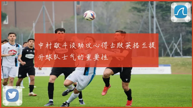 中村敬斗谈助攻心得击败英格兰提升球队士气的重要性