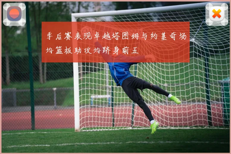 季后赛表现卓越塔图姆与约基奇场均篮板助攻均跻身前五