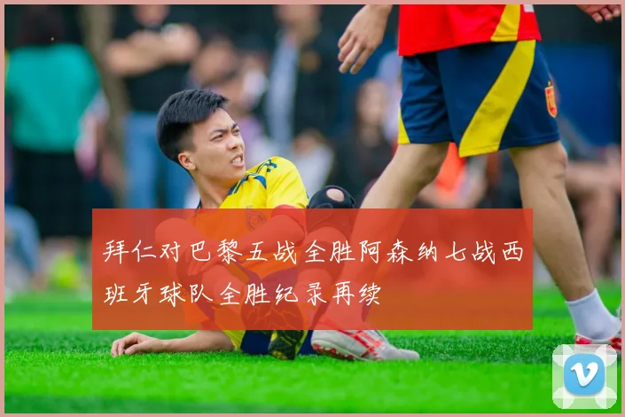 拜仁对巴黎五战全胜阿森纳七战西班牙球队全胜纪录再续
