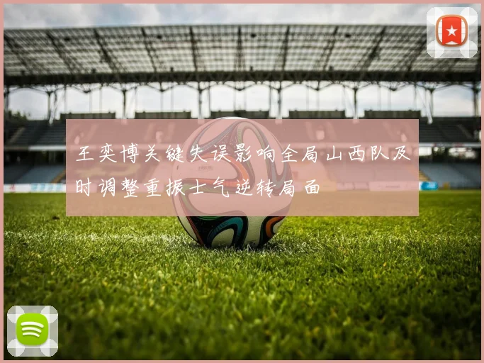 王奕博关键失误影响全局山西队及时调整重振士气逆转局面