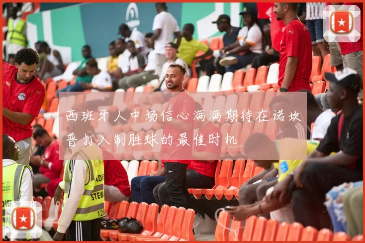 西班牙人中场信心满满期待在诺坎普打入制胜球的最佳时机