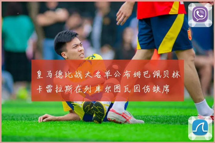皇马德比战大名单公布姆巴佩贝林卡雷拉斯在列库尔图瓦因伤缺席