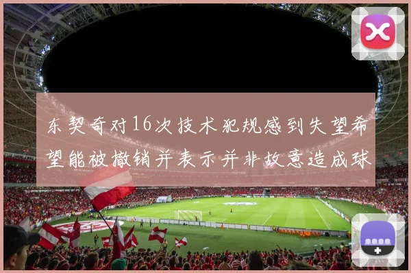 东契奇对16次技术犯规感到失望希望能被撤销并表示并非故意造成球队困扰