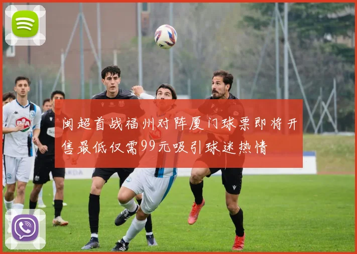 闽超首战福州对阵厦门球票即将开售最低仅需99元吸引球迷热情