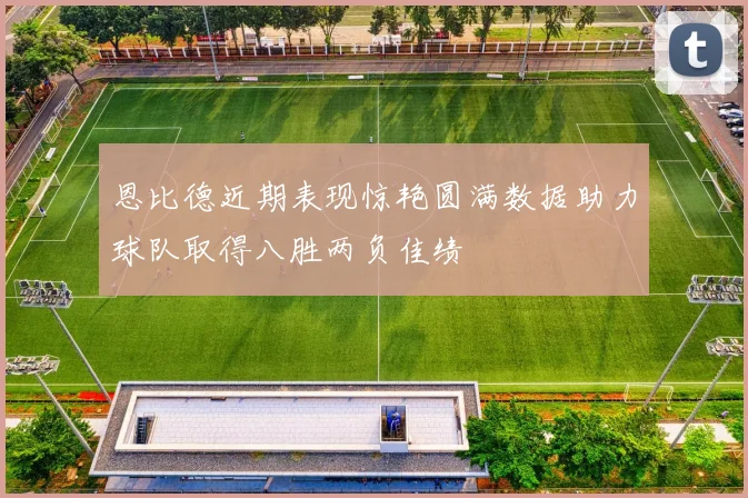 恩比德近期表现惊艳圆满数据助力球队取得八胜两负佳绩