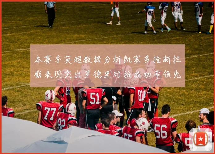本赛季英超数据分析凯塞多抢断拦截表现突出罗德里对抗成功率领先