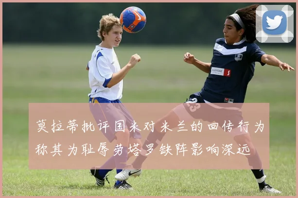 莫拉蒂批评国米对米兰的回传行为称其为耻辱劳塔罗缺阵影响深远