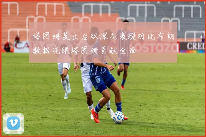 塔图姆复出后双探花表现对比布朗数据亮眼塔图姆贡献全面