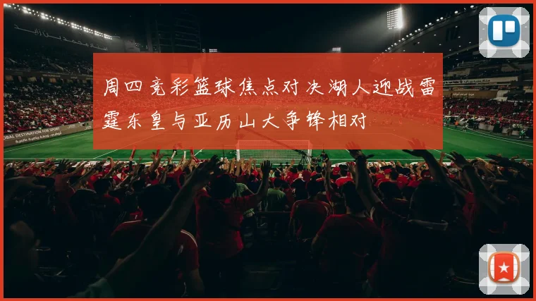 周四竞彩篮球焦点对决湖人迎战雷霆东皇与亚历山大争锋相对