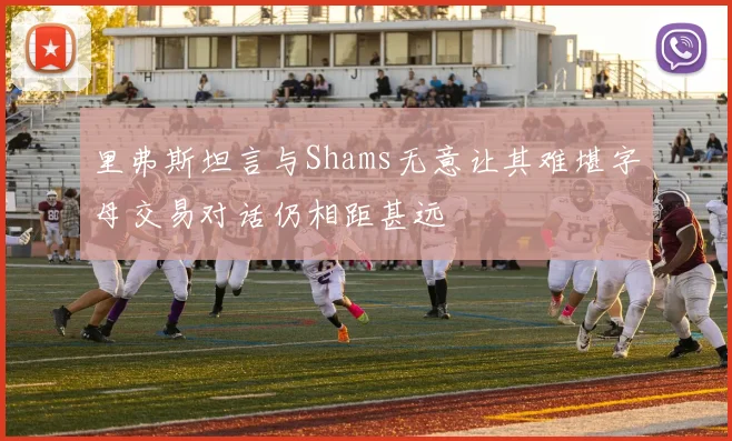 里弗斯坦言与Shams无意让其难堪字母交易对话仍相距甚远