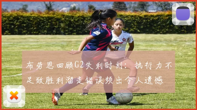 布劳恩回顾G2失利时刻：执行力不足致胜利溜走错误频出令人遗憾