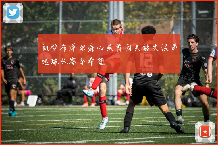 凯登布泽尔痛心疾首因关键失误葬送球队赛季希望