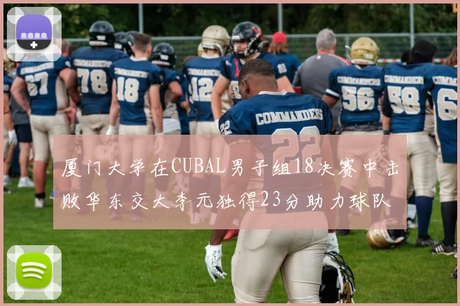 厦门大学在CUBAL男子组18决赛中击败华东交大李元独得23分助力球队晋级