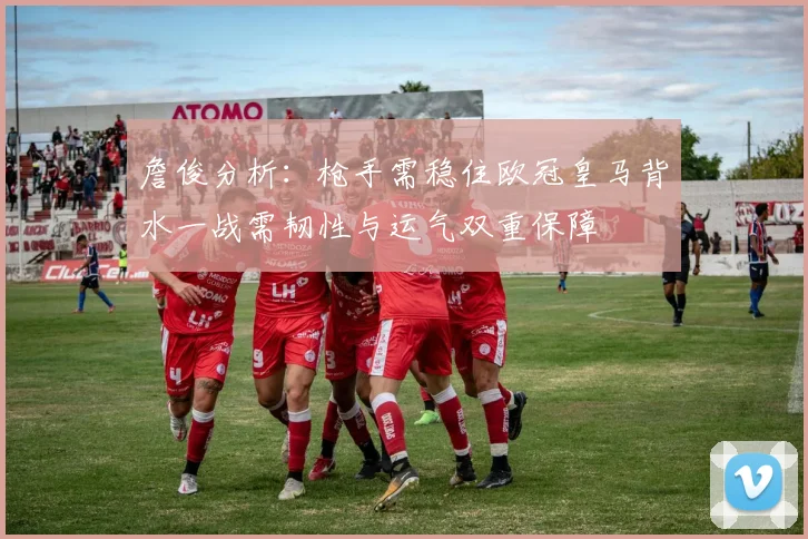 詹俊分析：枪手需稳住欧冠皇马背水一战需韧性与运气双重保障