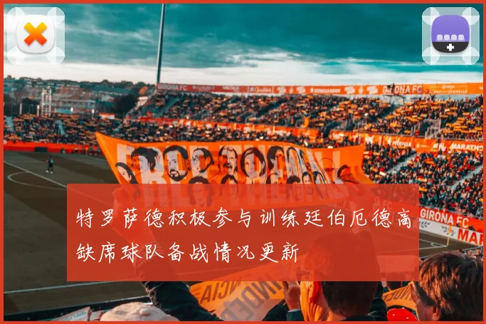 特罗萨德积极参与训练廷伯厄德高缺席球队备战情况更新