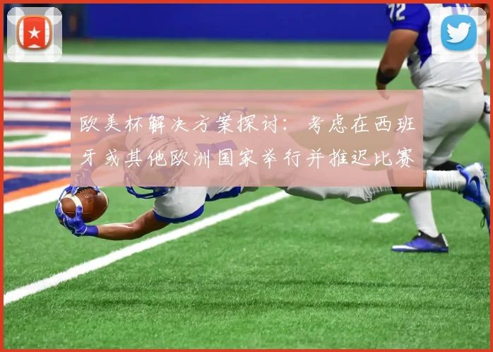 欧美杯解决方案探讨：考虑在西班牙或其他欧洲国家举行并推迟比赛的可行性