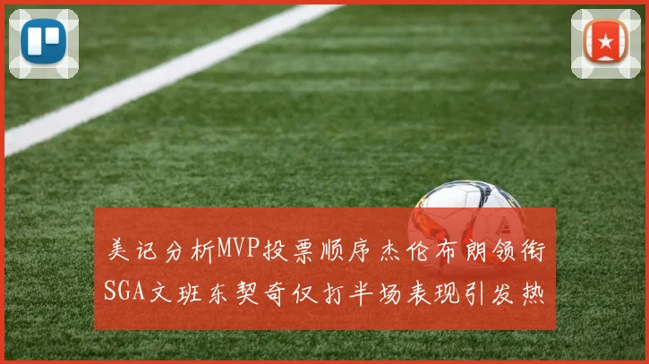 美记分析MVP投票顺序杰伦布朗领衔SGA文班东契奇仅打半场表现引发热议