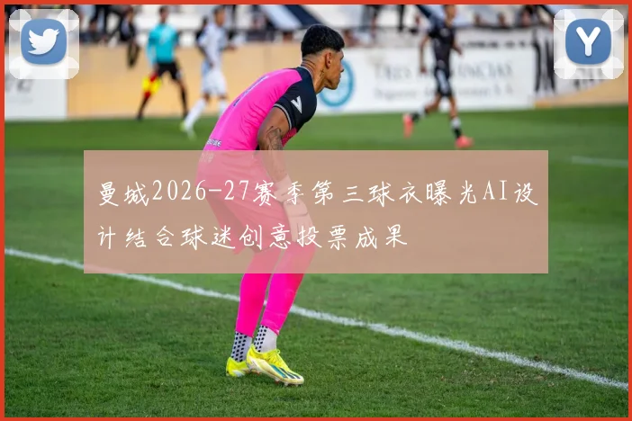 曼城2026-27赛季第三球衣曝光AI设计结合球迷创意投票成果