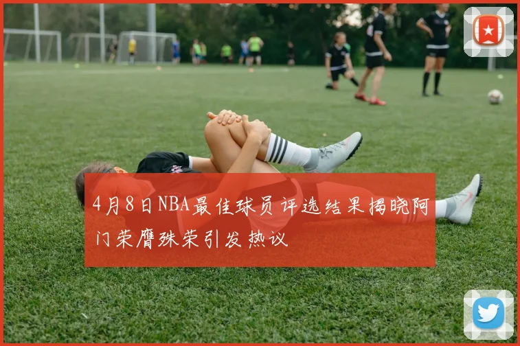 4月8日NBA最佳球员评选结果揭晓阿门荣膺殊荣引发热议